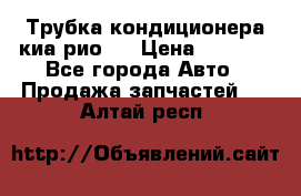 Трубка кондиционера киа рио 3 › Цена ­ 4 500 - Все города Авто » Продажа запчастей   . Алтай респ.